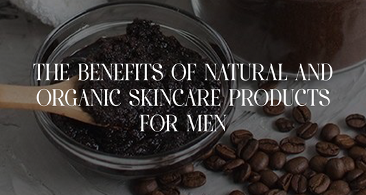 The Benefits of Natural and Organic Skincare Products for Men