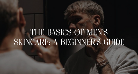 The Basics of Men's Skincare: A Beginner's Guide